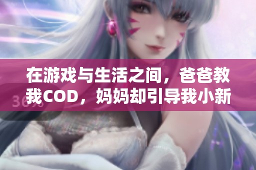 在游戏与生活之间，爸爸教我COD，妈妈却引导我小新生活