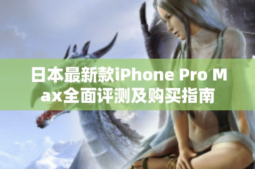 日本最新款iPhone Pro Max全面评测及购买指南