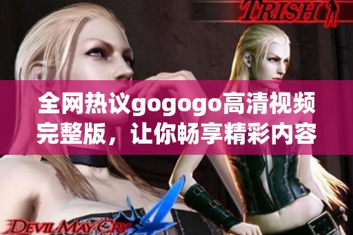 全网热议gogogo高清视频完整版，让你畅享精彩内容体验