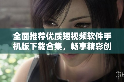 全面推荐优质短视频软件手机版下载合集，畅享精彩创作体验