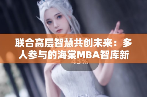 联合高层智慧共创未来：多人参与的海棠MBA智库新篇章