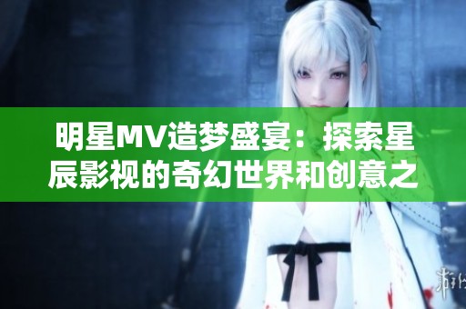 明星MV造梦盛宴：探索星辰影视的奇幻世界和创意之旅