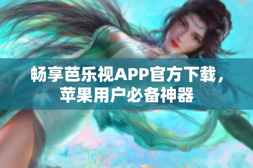 畅享芭乐视APP官方下载，苹果用户必备神器