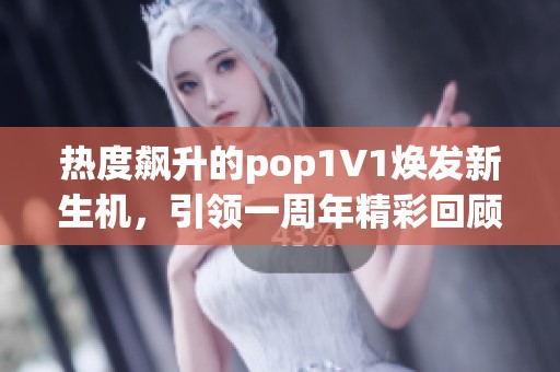 热度飙升的pop1∨1焕发新生机，引领一周年精彩回顾