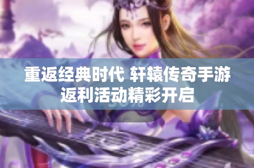 重返经典时代 轩辕传奇手游返利活动精彩开启