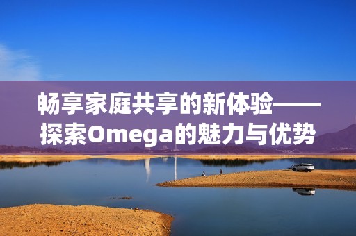 畅享家庭共享的新体验——探索Omega的魅力与优势