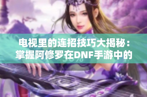 电视里的连招技巧大揭秘：掌握阿修罗在DNF手游中的PK秘诀