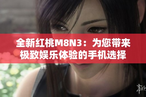 全新红桃M8N3：为您带来极致娱乐体验的手机选择