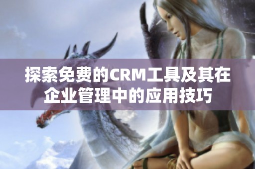 探索免费的CRM工具及其在企业管理中的应用技巧