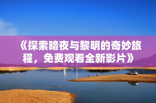 《探索暗夜与黎明的奇妙旅程，免费观看全新影片》