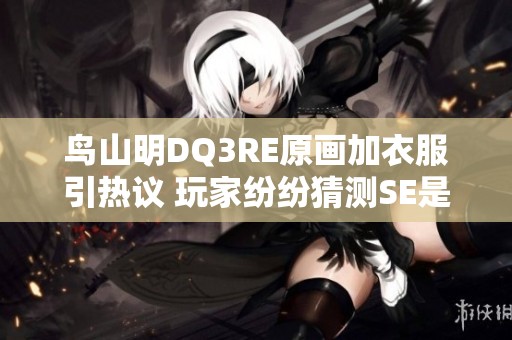 鸟山明DQ3RE原画加衣服引热议 玩家纷纷猜测SE是否妥协