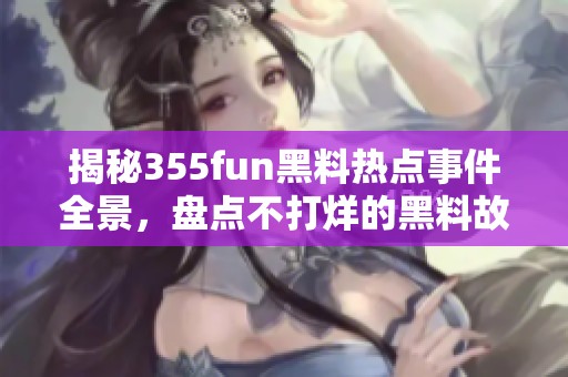 揭秘355fun黑料热点事件全景，盘点不打烊的黑料故事