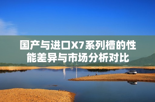 国产与进口X7系列槽的性能差异与市场分析对比