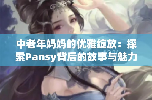 中老年妈妈的优雅绽放：探索Pansy背后的故事与魅力