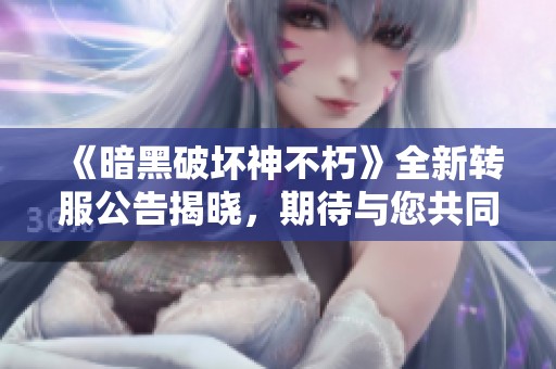 《暗黑破坏神不朽》全新转服公告揭晓，期待与您共同探索神秘秘境冒险之旅