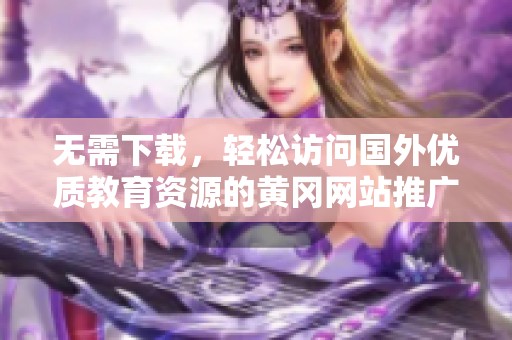 无需下载，轻松访问国外优质教育资源的黄冈网站推广方法