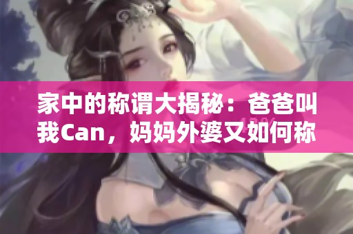 家中的称谓大揭秘：爸爸叫我Can，妈妈外婆又如何称呼呢