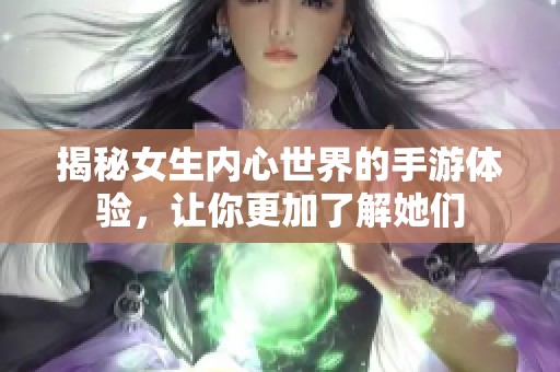 揭秘女生内心世界的手游体验，让你更加了解她们