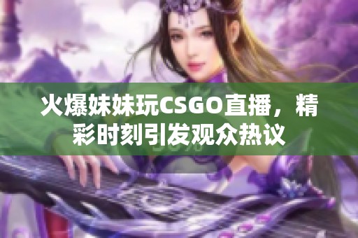 火爆妹妹玩CSGO直播，精彩时刻引发观众热议