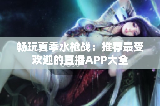 畅玩夏季水枪战：推荐最受欢迎的直播APP大全