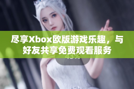 尽享Xbox欧版游戏乐趣，与好友共享免费观看服务