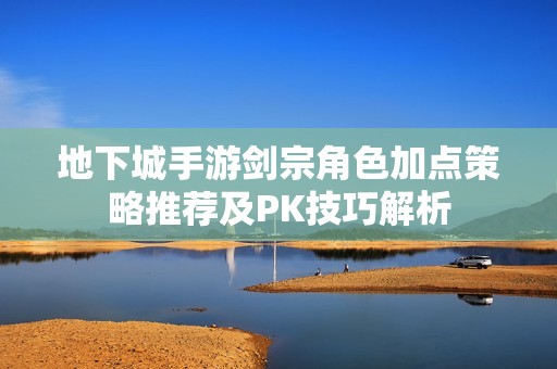 地下城手游剑宗角色加点策略推荐及PK技巧解析