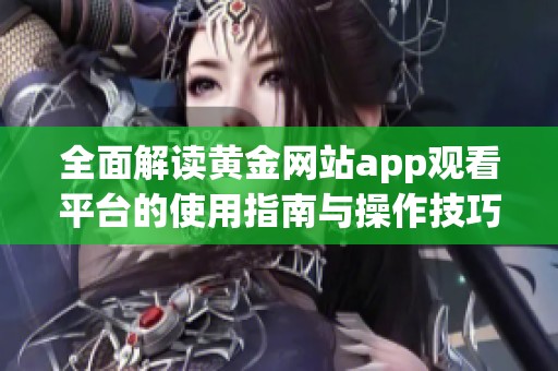 全面解读黄金网站app观看平台的使用指南与操作技巧