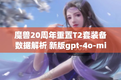 魔兽20周年重置T2套装备数据解析 新版gpt-4o-mini惊艳登场