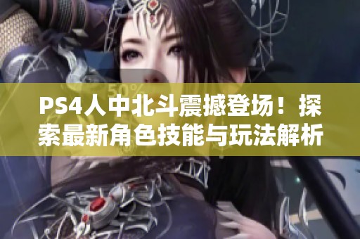 PS4人中北斗震撼登场！探索最新角色技能与玩法解析