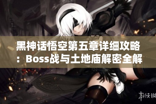 黑神话悟空第五章详细攻略：Boss战与土地庙解密全解析