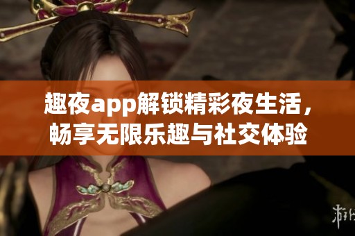 趣夜app解锁精彩夜生活，畅享无限乐趣与社交体验