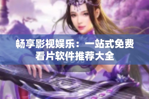 畅享影视娱乐：一站式免费看片软件推荐大全