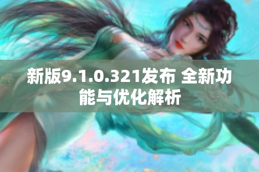 新版9.1.0.321发布 全新功能与优化解析