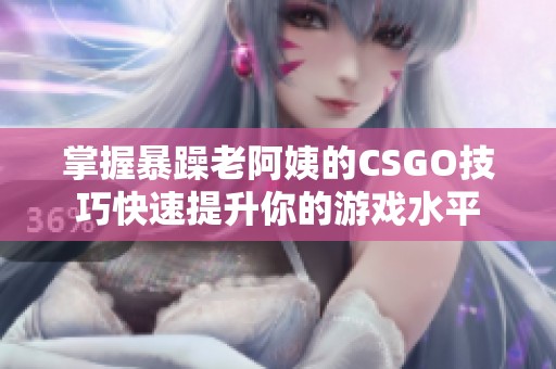 掌握暴躁老阿姨的CSGO技巧快速提升你的游戏水平