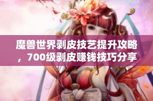 魔兽世界剥皮技艺提升攻略，700级剥皮赚钱技巧分享