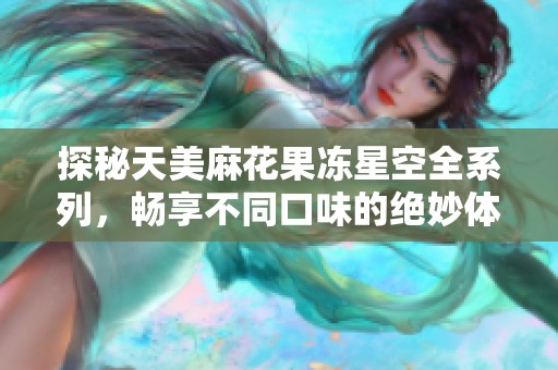 探秘天美麻花果冻星空全系列，畅享不同口味的绝妙体验