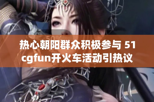 热心朝阳群众积极参与 51cgfun开火车活动引热议