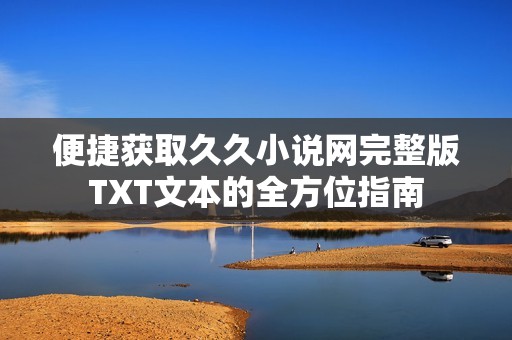 便捷获取久久小说网完整版TXT文本的全方位指南