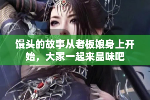 馒头的故事从老板娘身上开始，大家一起来品味吧