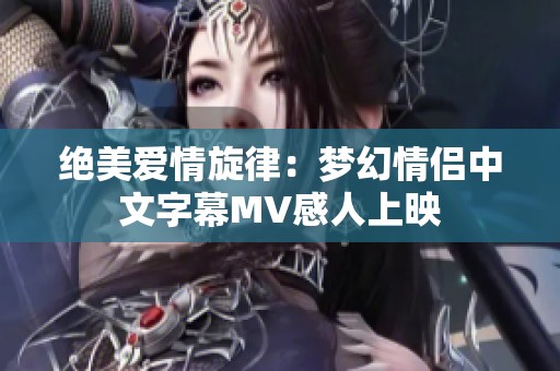 绝美爱情旋律：梦幻情侣中文字幕MV感人上映