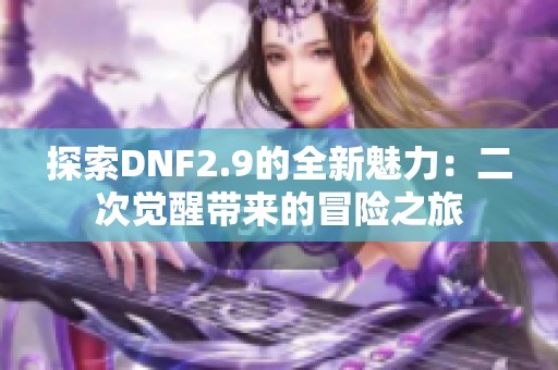 探索DNF2.9的全新魅力：二次觉醒带来的冒险之旅