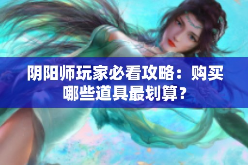 阴阳师玩家必看攻略：购买哪些道具最划算？