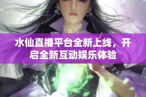 水仙直播平台全新上线，开启全新互动娱乐体验