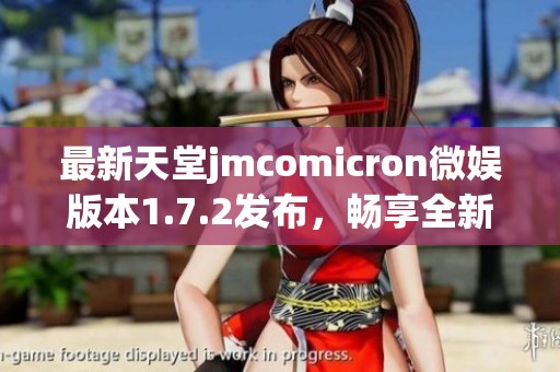 最新天堂jmcomicron微娱版本1.7.2发布，畅享全新体验