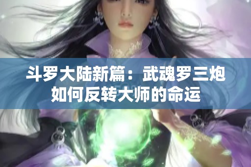 斗罗大陆新篇：武魂罗三炮如何反转大师的命运