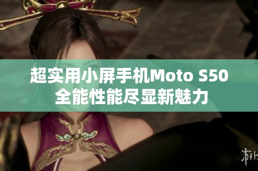 超实用小屏手机Moto S50 全能性能尽显新魅力