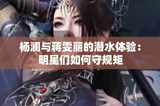 杨澜与蒋雯丽的潜水体验：明星们如何守规矩