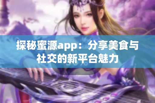 探秘蜜源app：分享美食与社交的新平台魅力