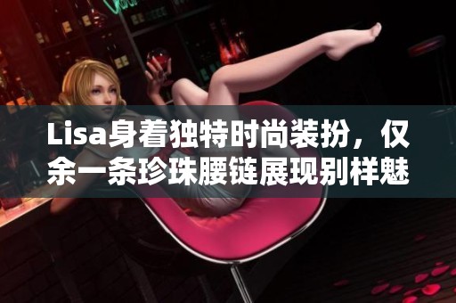 Lisa身着独特时尚装扮，仅余一条珍珠腰链展现别样魅力