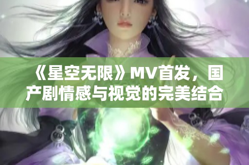 《星空无限》MV首发，国产剧情感与视觉的完美结合展现